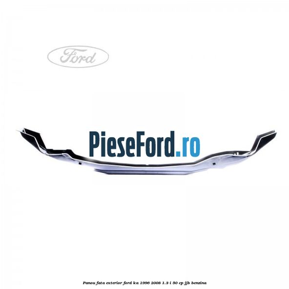 Panou fata exterior Ford Ka 1996-2008 1.3 i 50 cp JJB benzina