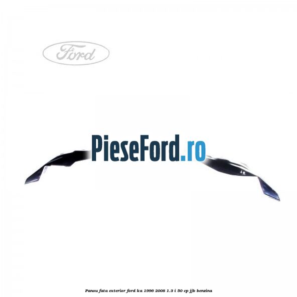 Panou fata exterior Ford Ka 1996-2008 1.3 i 50 cp JJB benzina