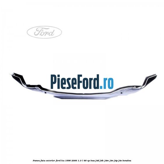 Panou fata exterior Ford Ka 1996-2008 1.3 i 60 cp BAA, J4D, J4K, J4M, J4N, J4P, J4S benzina