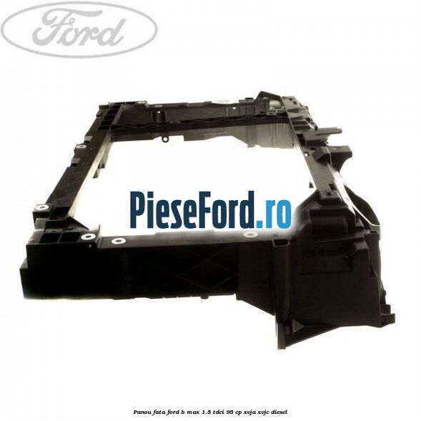 Panou fata Ford B-Max 1.5 TDCi 95 cp XVJA, XVJC diesel