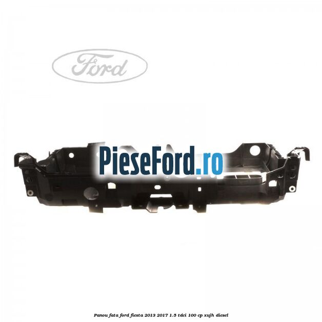 Panou fata Ford Fiesta 2013-2017 1.5 TDCi 100 cp XUJH diesel