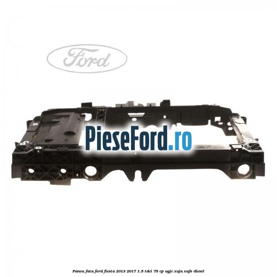 Panou fata Ford Fiesta 2013-2017 1.5 TDCi 75 cp UGJC, XUJA, XUJB diesel