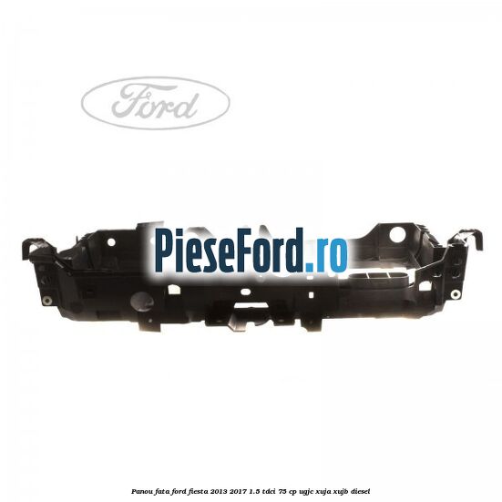 Panou fata Ford Fiesta 2013-2017 1.5 TDCi 75 cp UGJC, XUJA, XUJB diesel