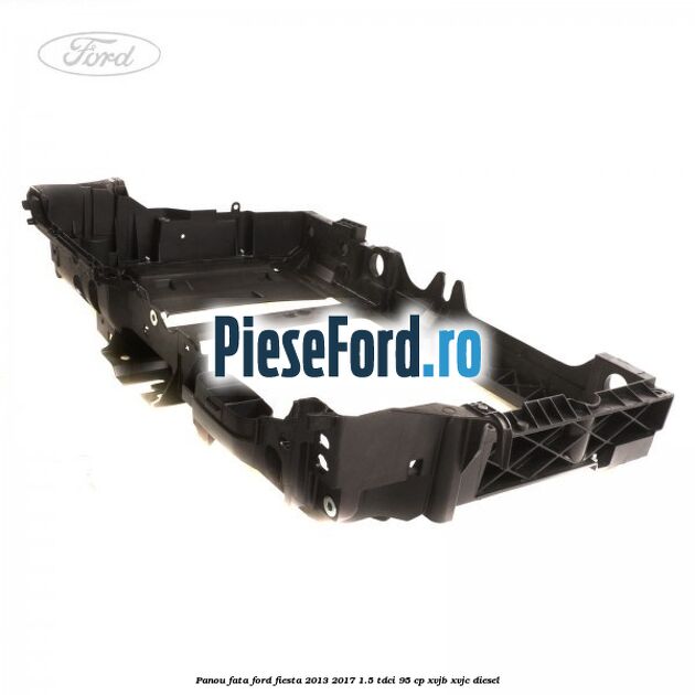 Panou fata Ford Fiesta 2013-2017 1.5 TDCi 95 cp XVJB, XVJC diesel