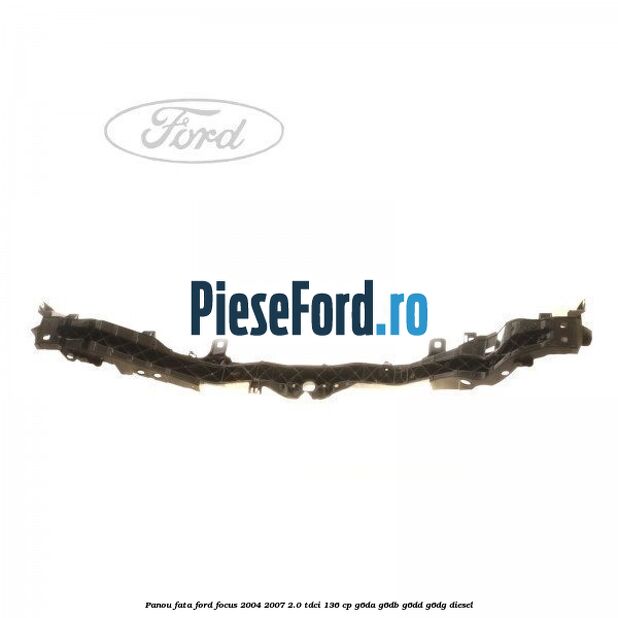 Panou fata Ford Focus 2004-2007 2.0 TDCi 136 cp Panou fata Ford Focus 2004-2007 2.0 TDCi 136 cp G6DA, G6DB, G6DD, G6DG diesel