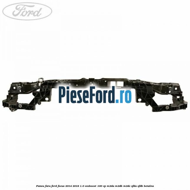 Panou fata Ford Focus 2014-2018 1.0 EcoBoost 100 cp Panou fata Ford Focus 2014-2018 1.0 EcoBoost 100 cp M2DA, M2DB, M2DC, SFDA, SFDB benzina