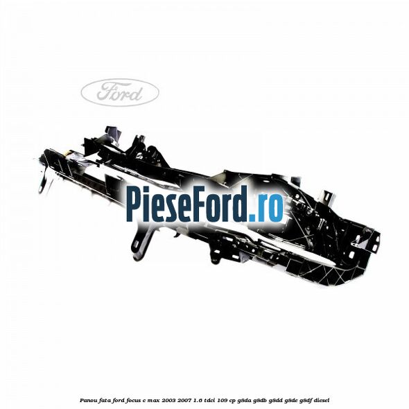 Panou fata Ford Focus C-Max 2003-2007 1.6 TDCi 109 cp G8DA, G8DB, G8DD, G8DE, G8DF diesel