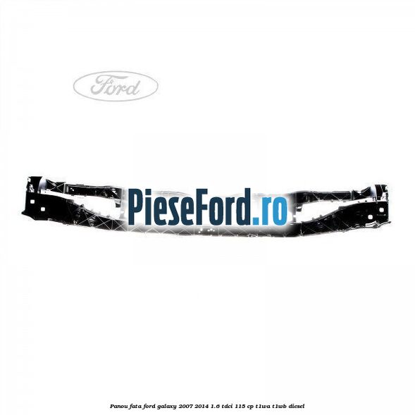 Panou fata Ford Galaxy 2007-2014 1.6 TDCi 115 cp T1WA, T1WB diesel