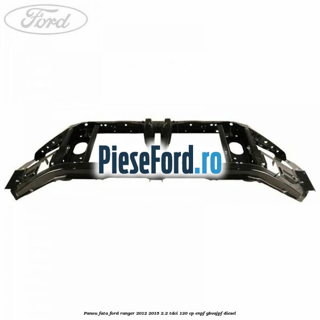 Panou fata Ford Ranger 2012-2015 2.2 TDCi 120 cp ENPF, GBVAJPF diesel