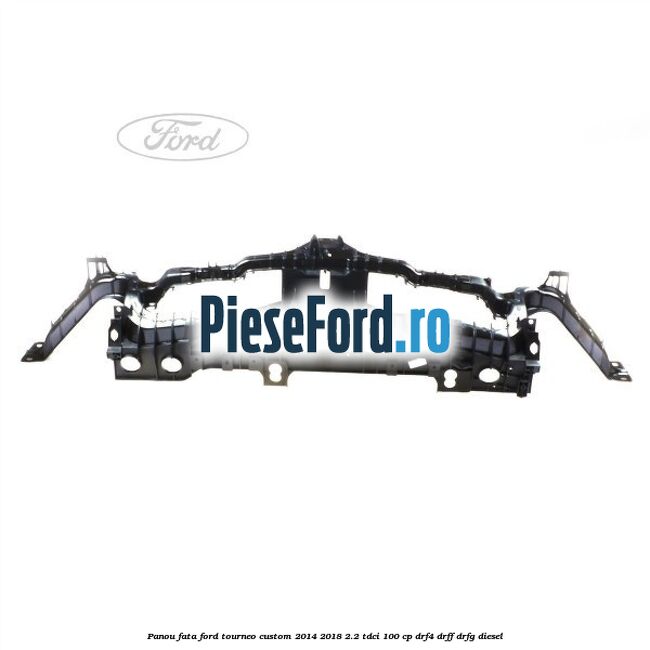 Panou fata Ford Tourneo Custom 2014-2018 2.2 TDCi 100 cp DRF4, DRFF, DRFG diesel