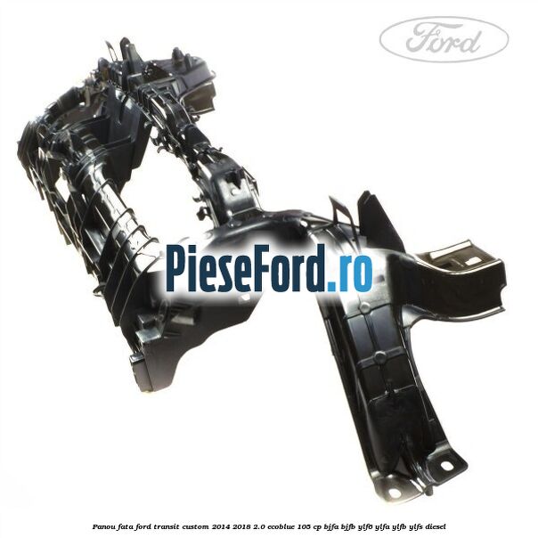 Panou fata Ford Transit Custom 2014-2018 2.0 EcoBlue 105 cp BJFA, BJFB, YLF6, YLFA, YLFB, YLFS diesel