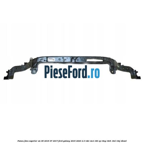Panou fata superior an 05/2015-07/2017 Ford Galaxy 2015-2023 2.0 TDCi 4x4 180 cp T8CG, T8CH, T8CI, T8CJ diesel