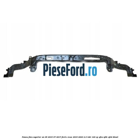 Panou fata superior an 05/2015-07/2017 Ford S-Max 2015-2023 2.0 TDCi 120 cp UFCA, UFCB, UFCD diesel