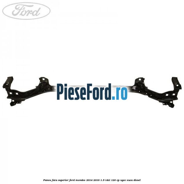 Panou fata superior Ford Mondeo 2014-2018 1.5 TDCi 120 cp UGCC, XUCA diesel