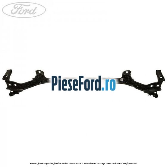 Panou fata superior Ford Mondeo 2014-2018 2.0 EcoBoost 203 cp TNCA, TNCB, TNCD, TNCF benzina