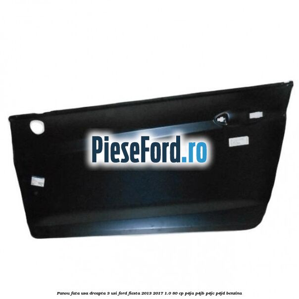 Panou fata usa dreapta 3 usi Ford Fiesta 2013-2017 1.0 80 cp P4JA, P4JB, P4JC, P4JD benzina