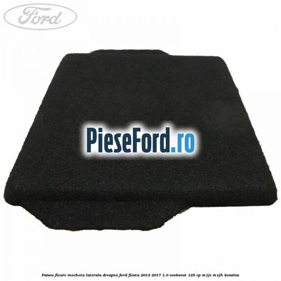 Panou fixare mocheta laterala dreapta Ford Fiesta 2013-2017 1.0 EcoBoost 125 cp M1JE, M1JH benzina
