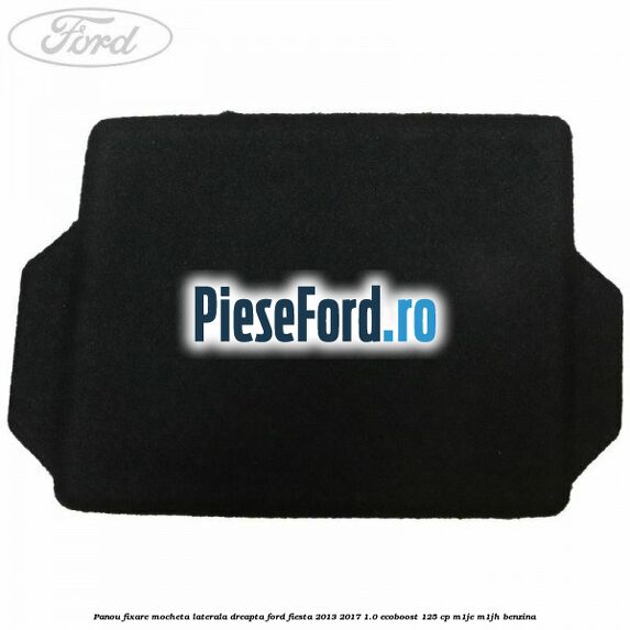 Panou fixare mocheta laterala dreapta Ford Fiesta 2013-2017 1.0 EcoBoost 125 cp M1JE, M1JH benzina