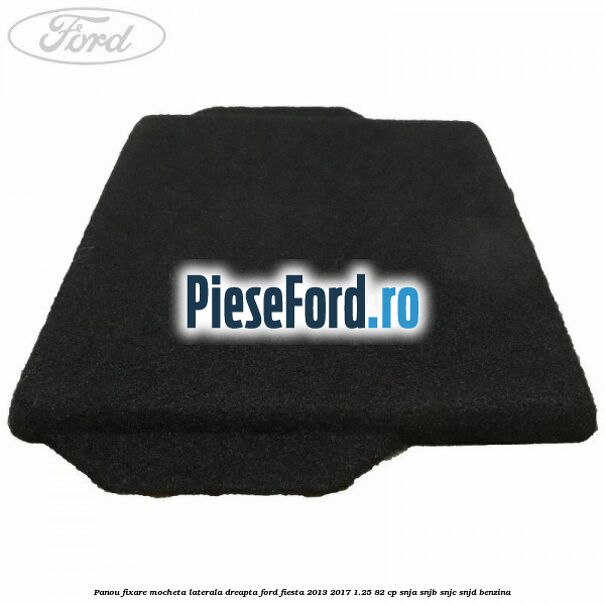 Panou fixare mocheta laterala dreapta Ford Fiesta 2013-2017 1.25 82 cp SNJA, SNJB, SNJC, SNJD benzina