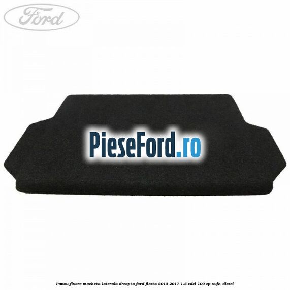 Panou fixare mocheta laterala dreapta Ford Fiesta 2013-2017 1.5 TDCi 100 cp XUJH diesel