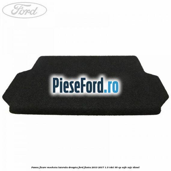 Panou fixare mocheta laterala dreapta Ford Fiesta 2013-2017 1.5 TDCi 95 cp XVJB, XVJC diesel