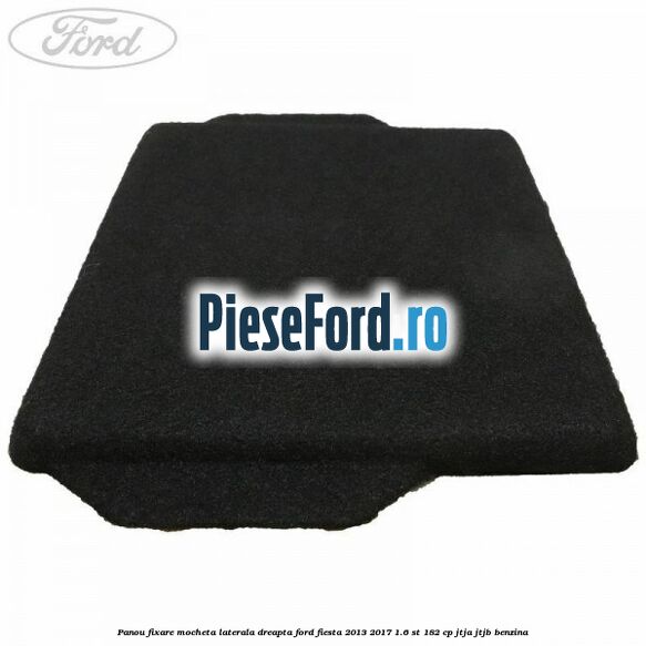 Panou fixare mocheta laterala dreapta Ford Fiesta 2013-2017 1.6 ST 182 cp JTJA, JTJB benzina
