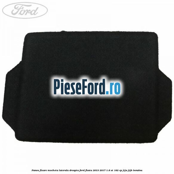 Panou fixare mocheta laterala dreapta Ford Fiesta 2013-2017 1.6 ST 182 cp JTJA, JTJB benzina