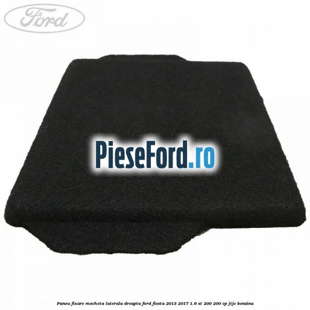 Panou fixare mocheta laterala dreapta Ford Fiesta 2013-2017 1.6 ST 200 200 cp JTJC benzina