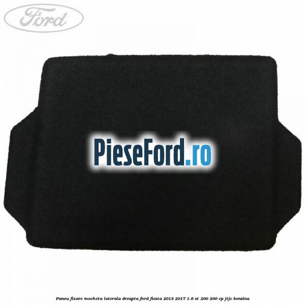 Panou fixare mocheta laterala dreapta Ford Fiesta 2013-2017 1.6 ST 200 200 cp JTJC benzina
