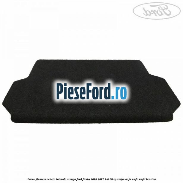Panou fixare mocheta laterala stanga Ford Fiesta 2013-2017 1.0 65 cp XMJA, XMJB, XMJC, XMJD benzina