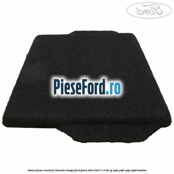 Panou fixare mocheta laterala stanga Ford Fiesta 2013-2017 1.0 80 cp Panou fixare mocheta laterala stanga Ford Fiesta 2013-2017 1.0 80 cp P4JA, P4JB, P4JC, P4JD benzina