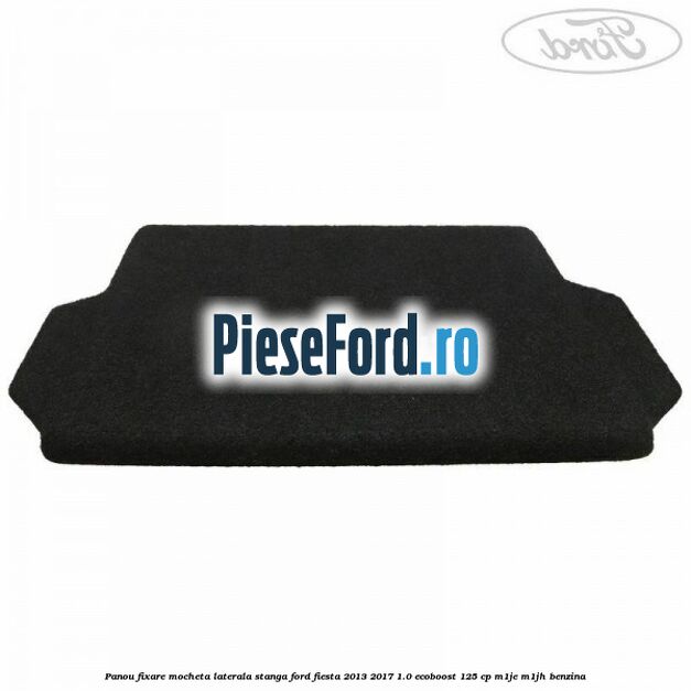 Panou fixare mocheta laterala stanga Ford Fiesta 2013-2017 1.0 EcoBoost 125 cp Panou fixare mocheta laterala stanga Ford Fiesta 2013-2017 1.0 EcoBoost 125 cp M1JE, M1JH benzina