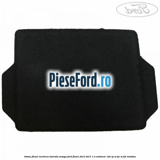Panou fixare mocheta laterala stanga Ford Fiesta 2013-2017 1.0 EcoBoost 125 cp Panou fixare mocheta laterala stanga Ford Fiesta 2013-2017 1.0 EcoBoost 125 cp M1JE, M1JH benzina