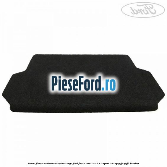 Panou fixare mocheta laterala stanga Ford Fiesta 2013-2017 1.0 Sport 140 cp Panou fixare mocheta laterala stanga Ford Fiesta 2013-2017 1.0 Sport 140 cp YYJA, YYJB benzina