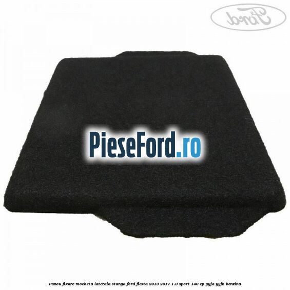 Panou fixare mocheta laterala stanga Ford Fiesta 2013-2017 1.0 Sport 140 cp Panou fixare mocheta laterala stanga Ford Fiesta 2013-2017 1.0 Sport 140 cp YYJA, YYJB benzina