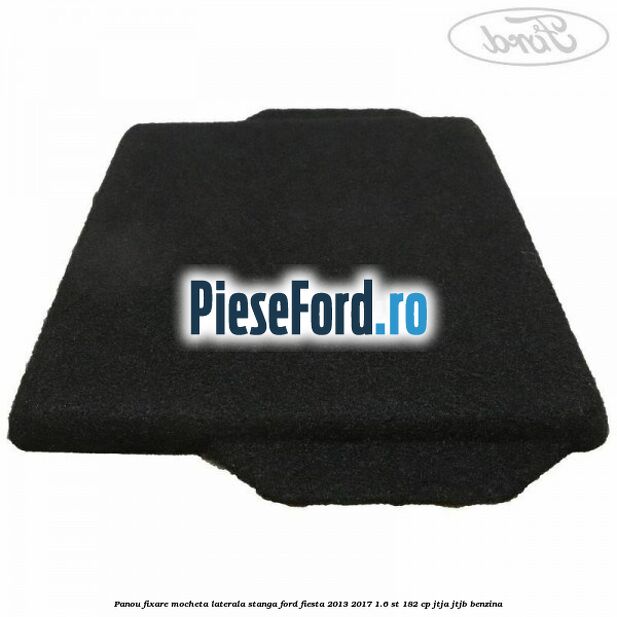 Panou fixare mocheta laterala stanga Ford Fiesta 2013-2017 1.6 ST 182 cp JTJA, JTJB benzina