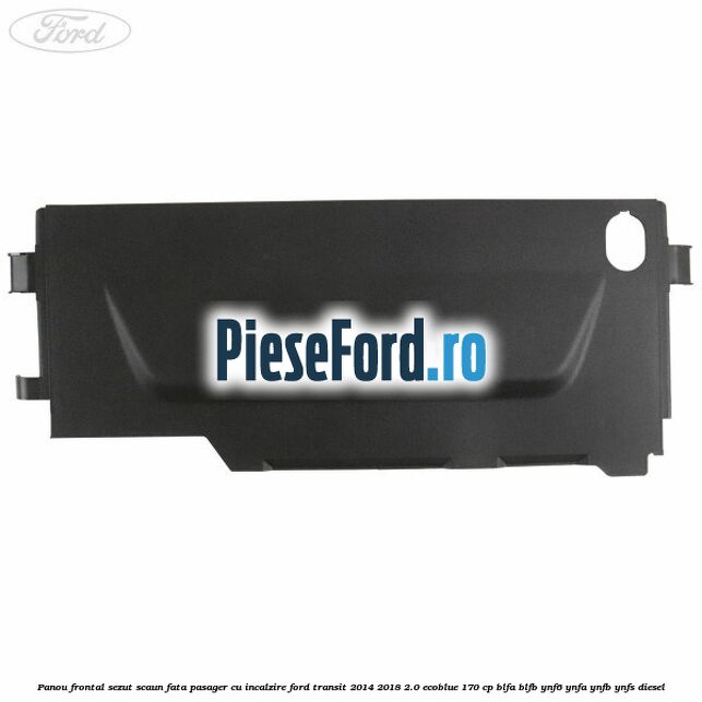 Panou frontal sezut scaun fata pasager cu incalzire Ford Transit 2014-2018 2.0 EcoBlue 170 cp BLFA, BLFB, YNF6, YNFA, YNFB, YNFS diesel
