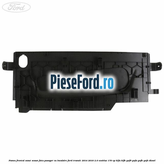 Panou frontal sezut scaun fata pasager cu incalzire Ford Transit 2014-2018 2.0 EcoBlue 170 cp BLFA, BLFB, YNF6, YNFA, YNFB, YNFS diesel