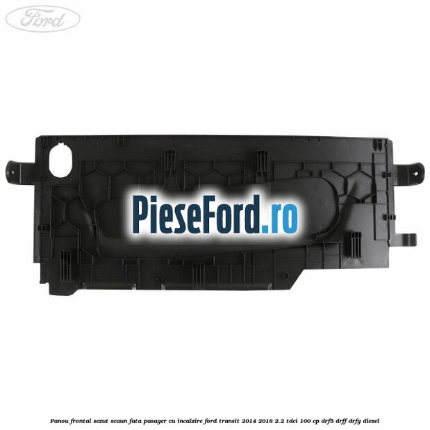 Panou frontal sezut scaun fata pasager cu incalzire Ford Transit 2014-2018 2.2 TDCi 100 cp DRF5, DRFF, DRFG diesel