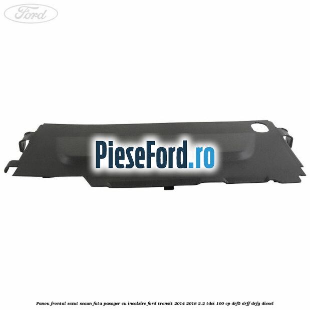 Panou frontal sezut scaun fata pasager cu incalzire Ford Transit 2014-2018 2.2 TDCi 100 cp DRF5, DRFF, DRFG diesel