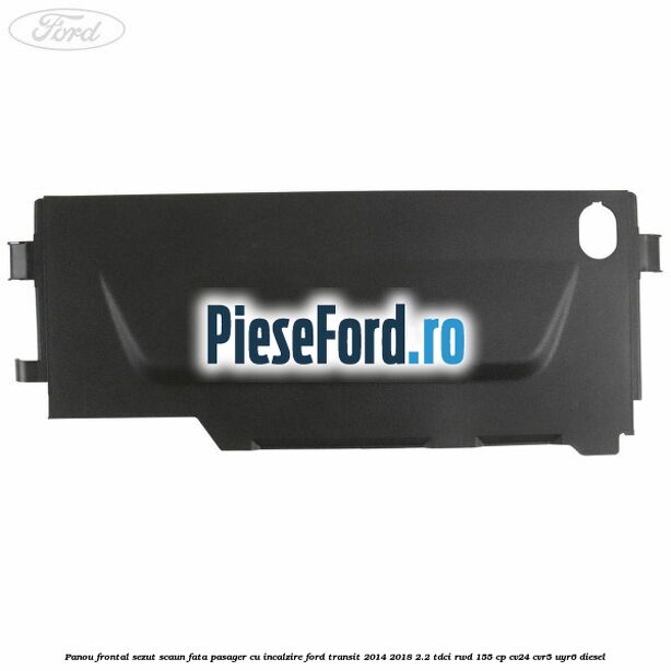Panou frontal sezut scaun fata pasager cu incalzire Ford Transit 2014-2018 2.2 TDCi RWD 155 cp Panou frontal sezut scaun fata pasager cu incalzire Ford Transit 2014-2018 2.2 TDCi RWD 155 cp CV24, CVR5, UYR6 diesel
