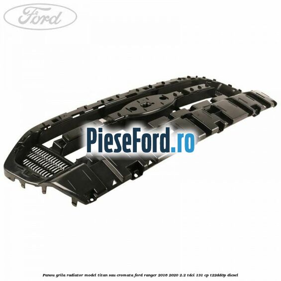 Panou grila radiator model Titan sau cromata Ford Ranger 2016-2020 2.2 TDCi 131 cp T22DD0P diesel