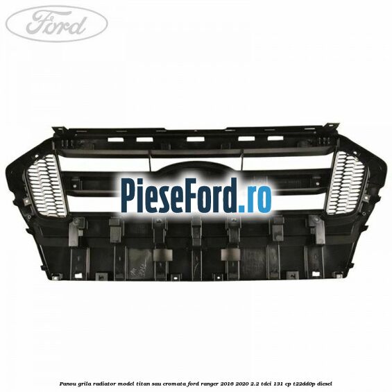 Panou grila radiator model Titan sau cromata Ford Ranger 2016-2020 2.2 TDCi 131 cp T22DD0P diesel