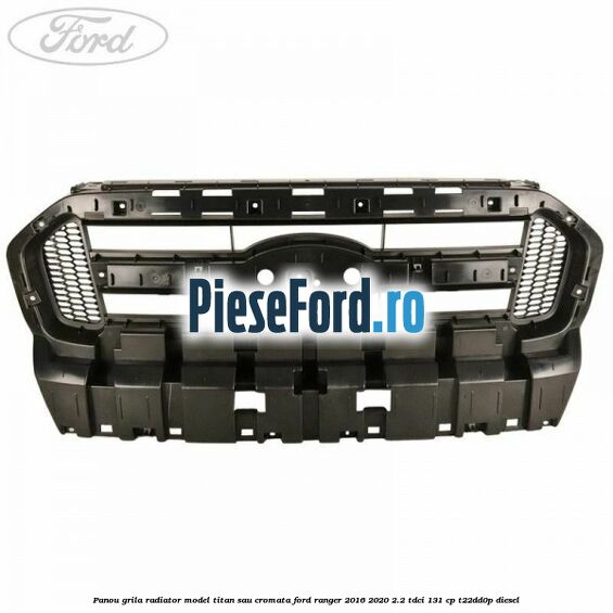 Panou grila radiator model Titan sau cromata Ford Ranger 2016-2020 2.2 TDCi 131 cp T22DD0P diesel
