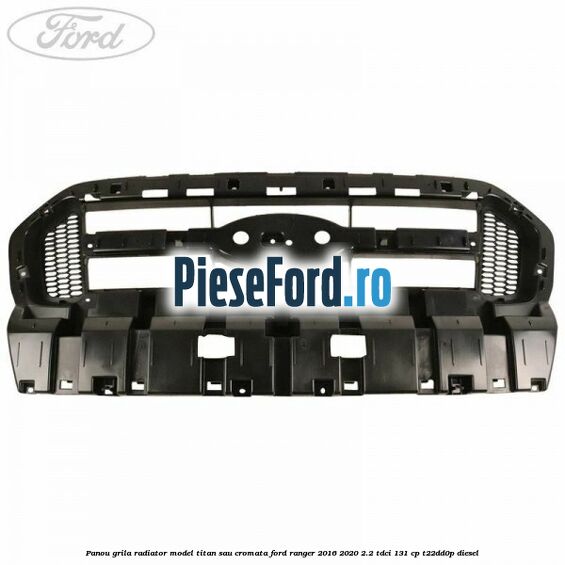 Panou grila radiator model Titan sau cromata Ford Ranger 2016-2020 2.2 TDCi 131 cp T22DD0P diesel