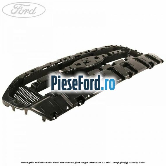 Panou grila radiator model Titan sau cromata Ford Ranger 2016-2020 2.2 TDCi 160 cp GBVAJQJ, T22DD0P diesel