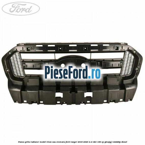Panou grila radiator model Titan sau cromata Ford Ranger 2016-2020 2.2 TDCi 160 cp GBVAJQJ, T22DD0P diesel