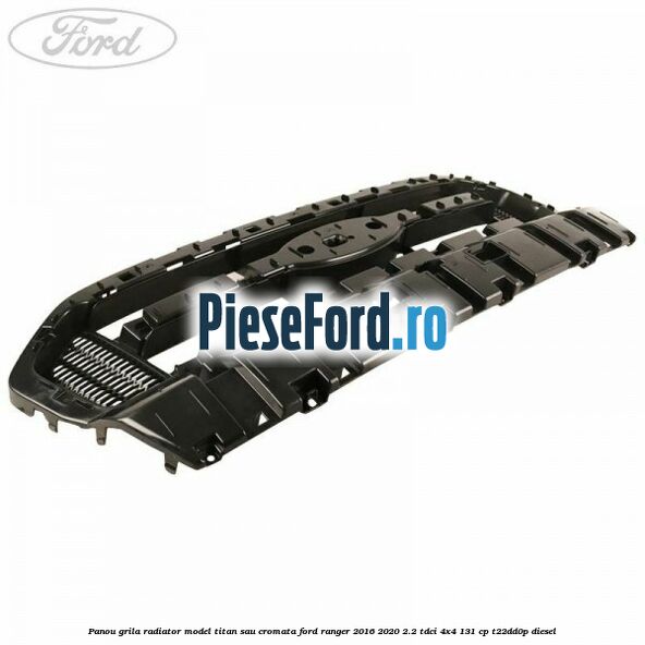 Panou grila radiator model Titan sau cromata Ford Ranger 2016-2020 2.2 TDCi 4x4 131 cp T22DD0P diesel
