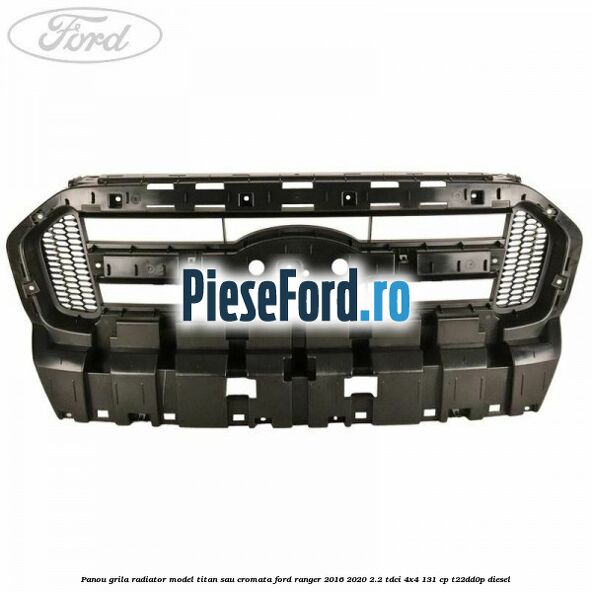 Panou grila radiator model Titan sau cromata Ford Ranger 2016-2020 2.2 TDCi 4x4 131 cp T22DD0P diesel