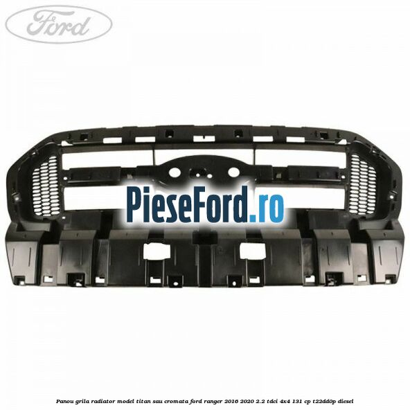 Panou grila radiator model Titan sau cromata Ford Ranger 2016-2020 2.2 TDCi 4x4 131 cp T22DD0P diesel